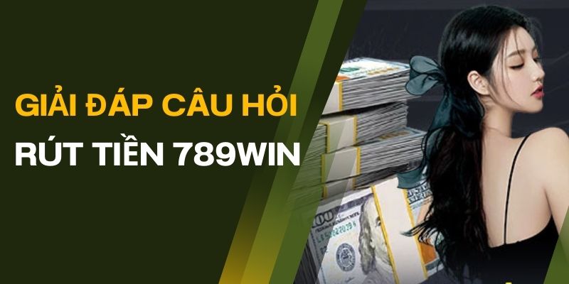 Giải đáp câu hỏi liên quan đến việc thực hiện rút tiền 789WIN